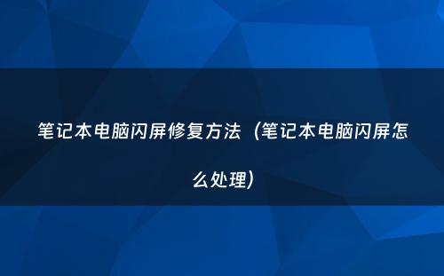 笔记本电脑闪屏修复方法(笔记本电脑闪屏怎么处理)
