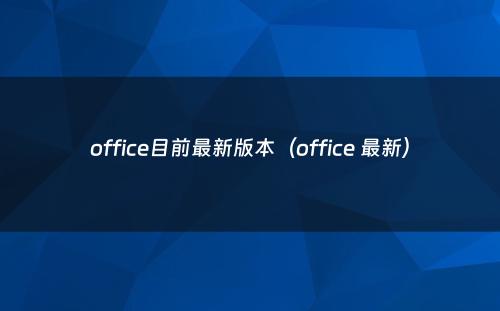 office目前最新版本(office 最新)