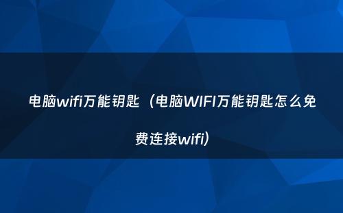 电脑wifi万能钥匙(电脑WIFI万能钥匙怎么免费连接wifi)