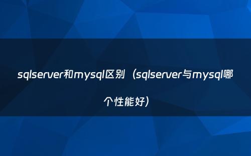sqlserver和mysql区别(sqlserver与mysql哪个性能好)