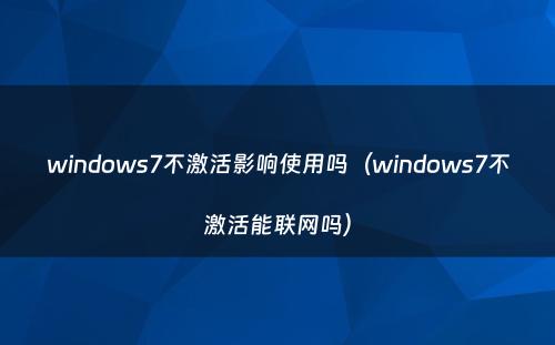 windows7不激活影响使用吗(windows7不激活能联网吗)