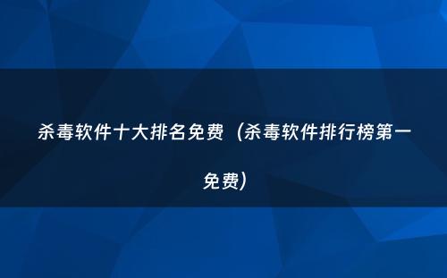 杀毒软件十大排名免费(杀毒软件排行榜第一免费)