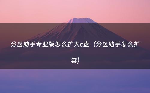 分区助手专业版怎么扩大c盘(分区助手怎么扩容)