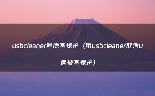 usbcleaner解除写保护(用usbcleaner取消u盘被写保护)