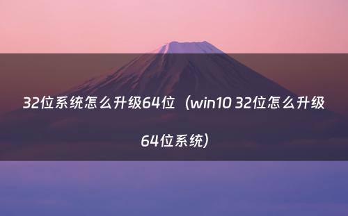 32位系统怎么升级64位（win10 32位怎么升级64位系统）