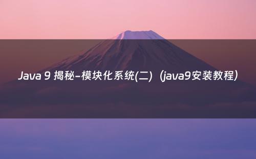 Java 9 揭秘-模块化系统(二)（java9安装教程）