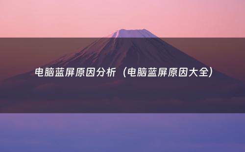 电脑蓝屏原因分析(电脑蓝屏原因大全)