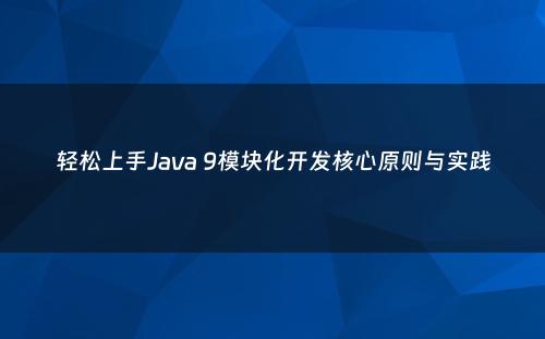 轻松上手Java 9模块化开发核心原则与实践