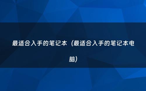 最适合入手的笔记本（最适合入手的笔记本电脑）