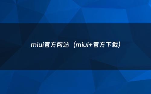 miui官方网站(miui+官方下载)