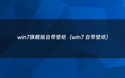 win7旗舰版自带壁纸（win7 自带壁纸）