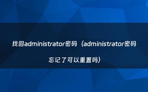 找回administrator密码（administrator密码忘记了可以重置吗）