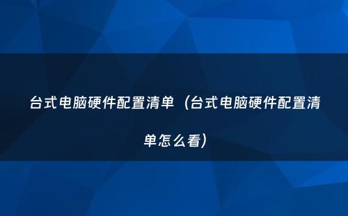 台式电脑硬件配置清单（台式电脑硬件配置清单怎么看）