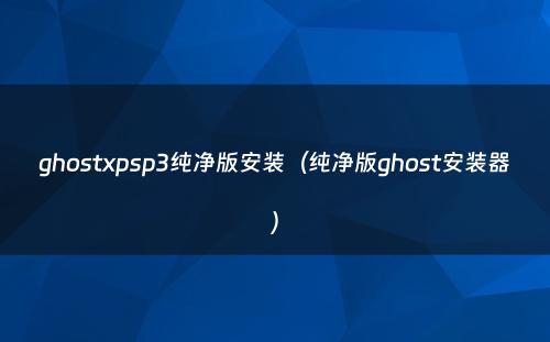 ghostxpsp3纯净版安装（纯净版ghost安装器）