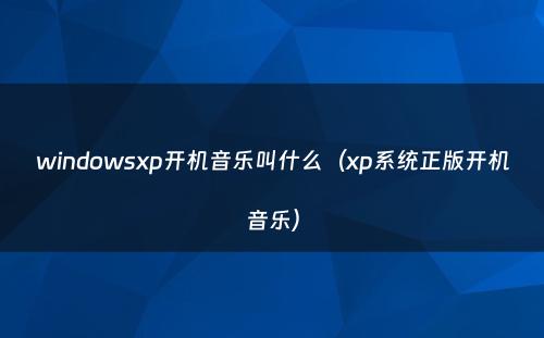 windowsxp开机音乐叫什么（xp系统正版开机音乐）