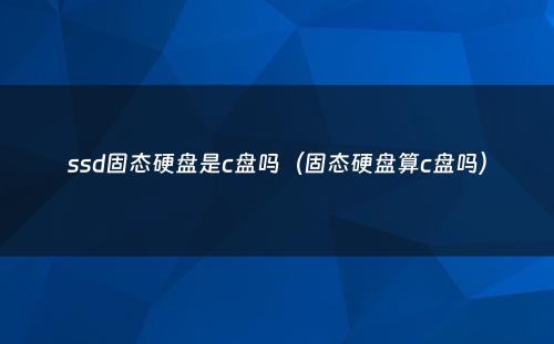 ssd固态硬盘是c盘吗(固态硬盘算c盘吗)