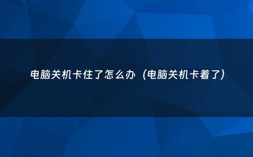 电脑关机卡住了怎么办（电脑关机卡着了）