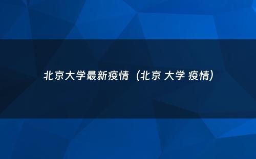 北京大学最新疫情（北京 大学 疫情）