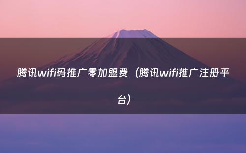 腾讯wifi码推广零加盟费（腾讯wifi推广注册平台）