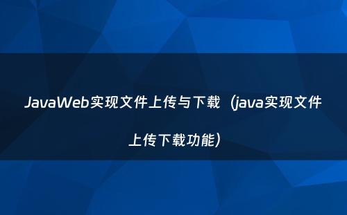 JavaWeb实现文件上传与下载（java实现文件上传下载功能）