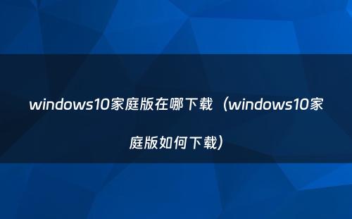 windows10家庭版在哪下载（windows10家庭版如何下载）