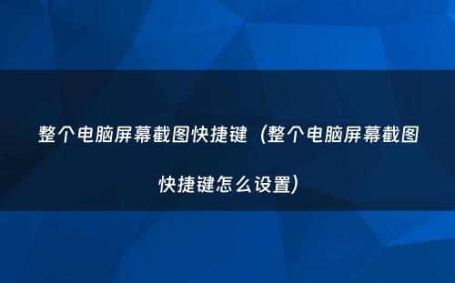 整个电脑屏幕截图快捷键（整个电脑屏幕截图快捷键怎么设置）