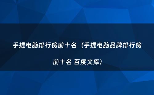 手提电脑排行榜前十名（手提电脑品牌排行榜前十名 百度文库）