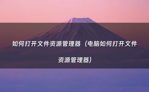 如何打开文件资源管理器(电脑如何打开文件资源管理器)