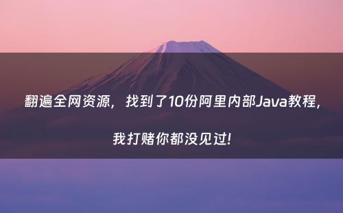 翻遍全网资源，找到了10份阿里内部Java教程，我打赌你都没见过!