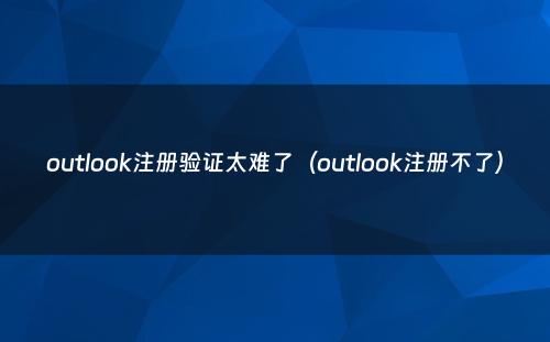 outlook注册验证太难了（outlook注册不了）