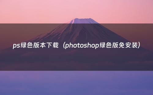 ps绿色版本下载（photoshop绿色版免安装）