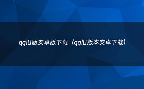 qq旧版安卓版下载（qq旧版本安卓下载）