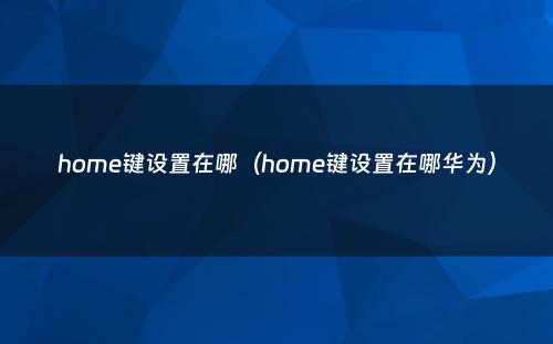 home键设置在哪（home键设置在哪华为）