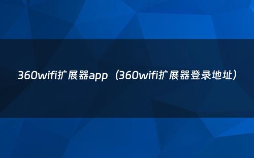 360wifi扩展器app（360wifi扩展器登录地址）