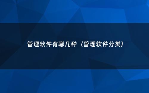 管理软件有哪几种（管理软件分类）