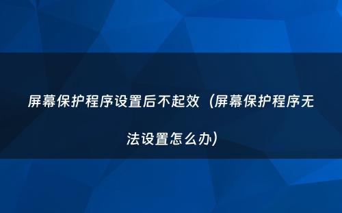 屏幕保护程序设置后不起效（屏幕保护程序无法设置怎么办）