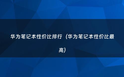 华为笔记本性价比排行（华为笔记本性价比最高）