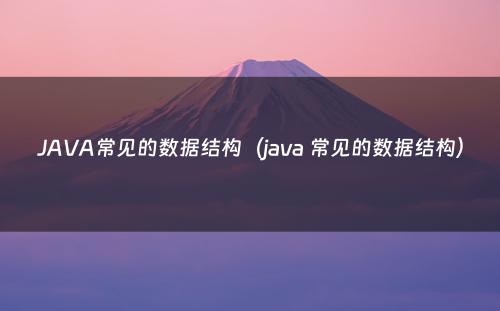 JAVA常见的数据结构（java 常见的数据结构）