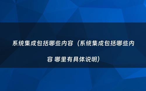 系统集成包括哪些内容(系统集成包括哪些内容 哪里有具体说明)