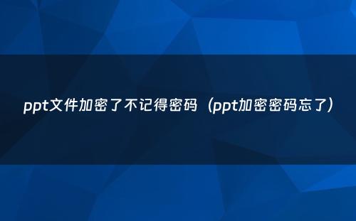 ppt文件加密了不记得密码(ppt加密密码忘了)