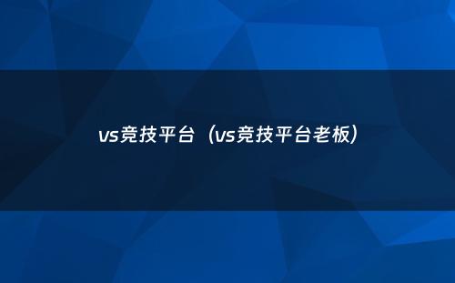 vs竞技平台（vs竞技平台老板）