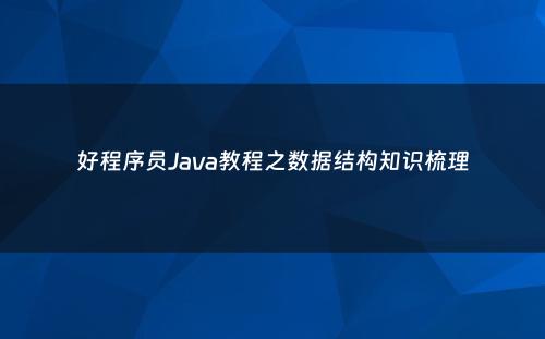 好程序员Java教程之数据结构知识梳理