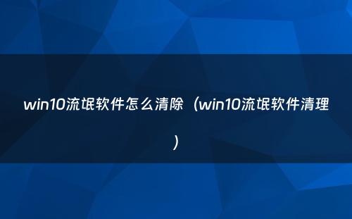 win10流氓软件怎么清除（win10流氓软件清理）