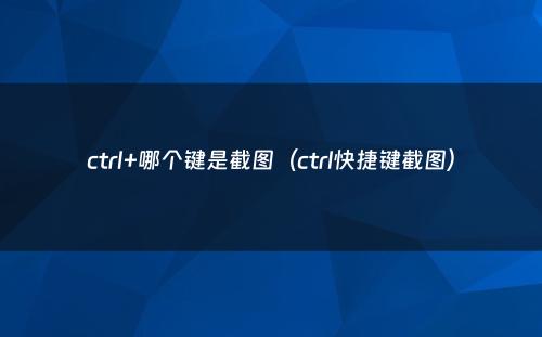 ctrl+哪个键是截图(ctrl快捷键截图)