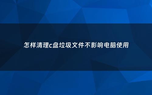 怎样清理c盘垃圾文件不影响电脑使用