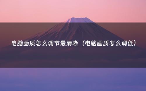 电脑画质怎么调节最清晰（电脑画质怎么调低）