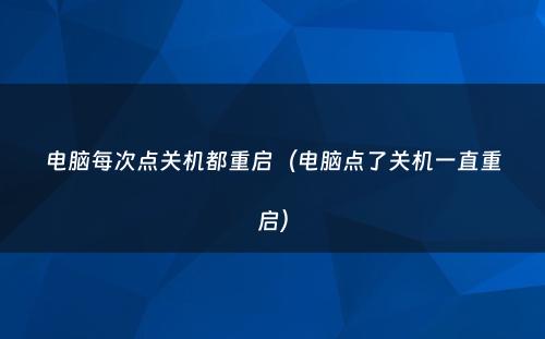 电脑每次点关机都重启(电脑点了关机一直重启)