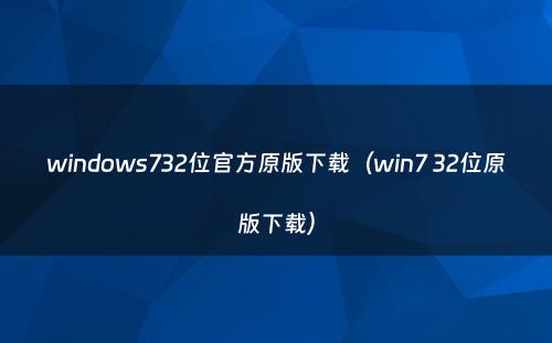 windows732位官方原版下载(win7 32位原版下载)