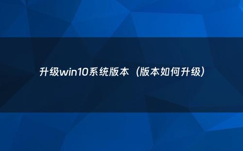 升级win10系统版本（版本如何升级）