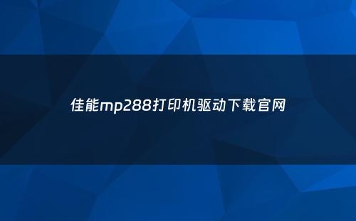 佳能mp288打印机驱动下载官网